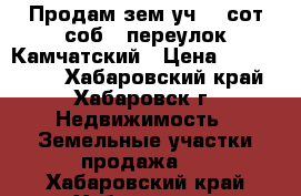 Продам зем.уч. 7 сот/соб., переулок Камчатский › Цена ­ 5 000 000 - Хабаровский край, Хабаровск г. Недвижимость » Земельные участки продажа   . Хабаровский край,Хабаровск г.